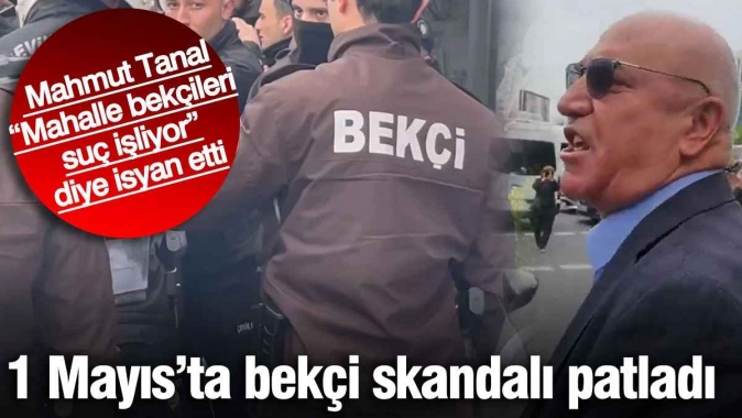 1 Mayıs’ta bekçi skandalı patladı! Mahmut Tanal “Mahalle bekçileri suç işliyor” diye isyan etti