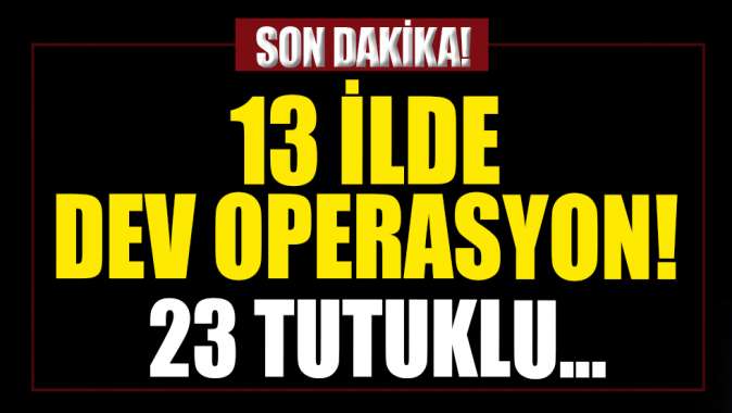 13 ilde dev operasyon! 40 şüpheliden 23ü tutuklandı