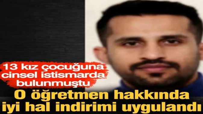 13 kız çocuğuna cinsel istismarda bulunmuştu. O öğretmen hakkında iyi hal indirimi uygulandı