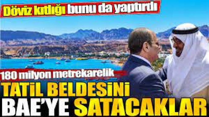 180 milyon metrekarelik tatil beldesini BAEye satacaklar. Döviz kıtlığı bunu da yaptırdı