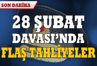 28 Şubat davasında flaş tahliyeler