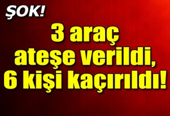 3 araç ateşe verildi, 6 kişi de kaçırıldı