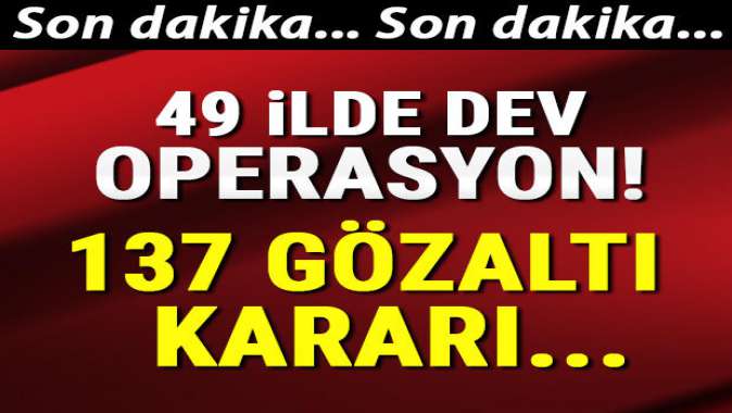 49 ilde dev operasyon! 137 şüpheli hakkında gözaltı kararı