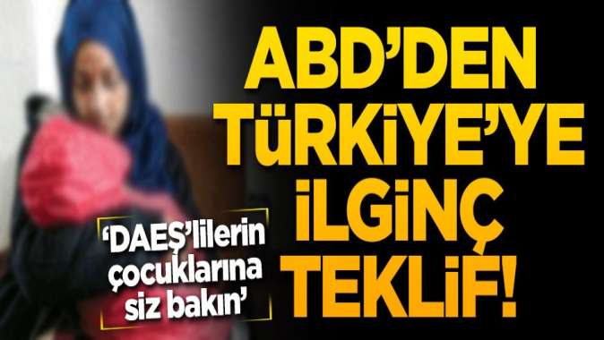 ABD'den Türkiye'ye ilginç teklif! 'DAEŞ'lilerin çocuklarına siz bakın'