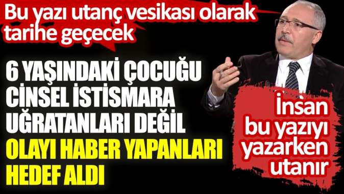 Abdülkadir Selvi 6 yaşındaki çocuğu cinsel istismara uğratanları değil olayı haber yapanları hedef aldı