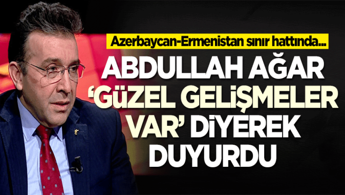 Abdullah Ağar Güzel gelişmeler var diyerek duyurdu: Azerbaycan-Ermenistan sınır...