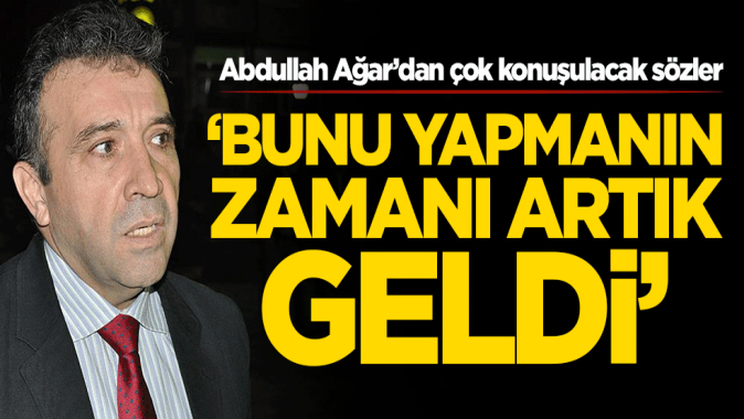 Abdullah Ağardan çok konuşulacak sözler: Bunu yapmanın zamanı artık geldi