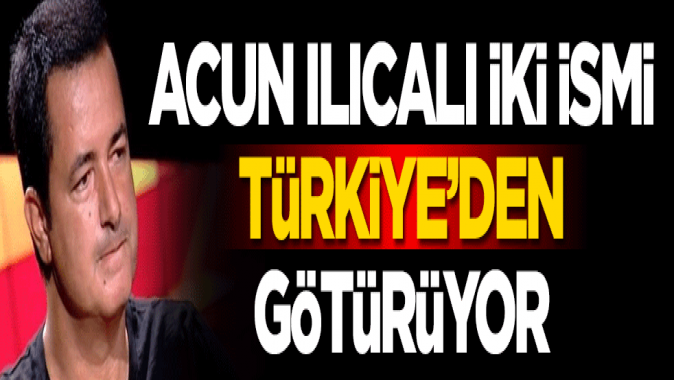 Acun Ilıcalı iki ismi Türkiyeden götürüyor