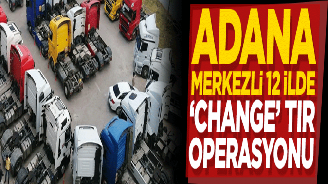 Adana merkezli 12 ilde change TIR operasyonu
