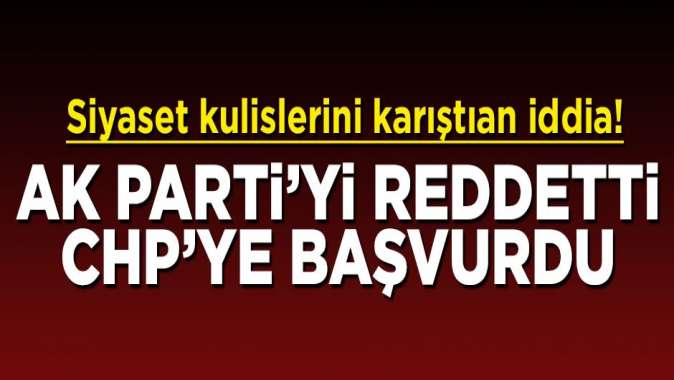 AK Partiyi reddetti, CHPye başvurdu! Kulisleri karıştıran iddia