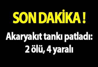 Akaryakıt tankı patladı: 2 ölü, 4 yaralı