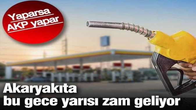 Akaryakıta bu gece yarısı zam geliyor. Yaparsa AKP yapar