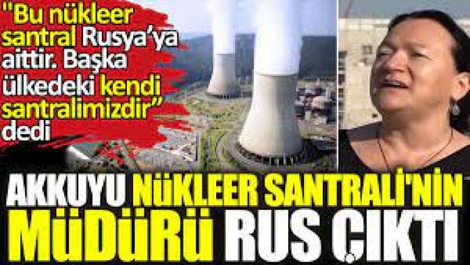 Akkuyu Nükleer Santralinin müdürü Rus çıktı. Bu nükleer santral Rusya’ya aittir. Başka ülkedeki kendi santralimizdir” dedi