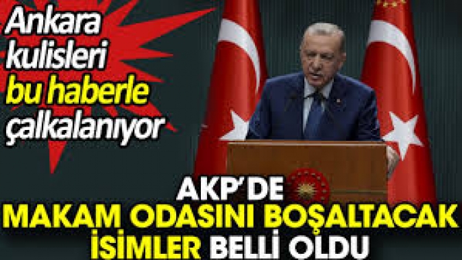 AKP’de makam odasını boşaltacak isimler belli oldu.