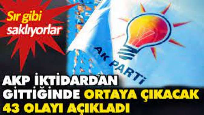 AKP iktidardan gittiğinde ortaya çıkacak 43 olayı açıkladı. Sır gibi saklanıyor