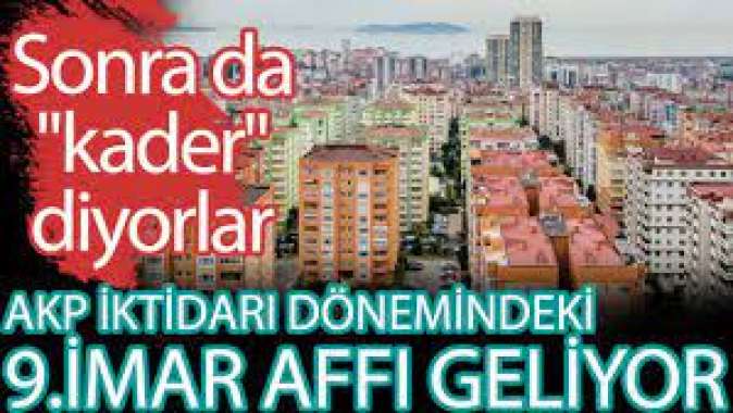 AKP iktidarı dönemindeki 9. İmar Affı geliyor. Sonra da kader diyorlar