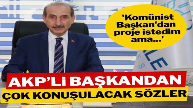 AKP’li başkandan çok konuşulacak sözler! ‘Komünist Başkan’dan proje istedim ama…’