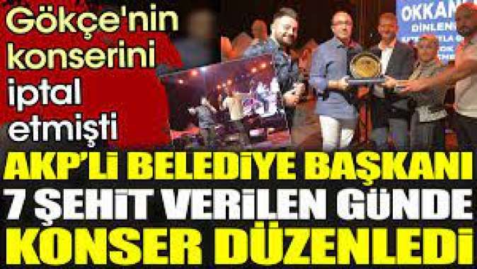 AKP’li belediye başkanı 7 şehit olduğu gün konser düzenledi. Gökçenin konserini iptal etmişti
