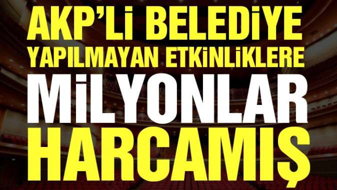 AKP’li belediye yapılmayan etkinliklere milyonlar harcamış