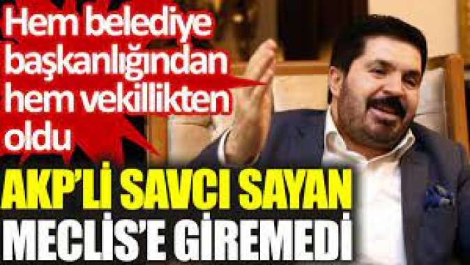 AKP’li Savcı Sayan Meclis’e giremedi. Hem belediye başkanlığından hem vekillikten oldu