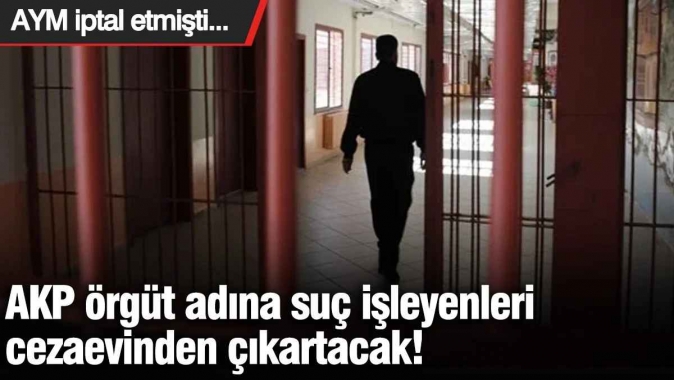 AKP örgüt adına suç işleyenleri cezaevinden çıkartacak! AYM iptal etmişti...