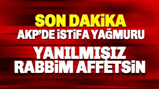 AKPde istifa yağmuru: Yanılmışız, Rabbim affetsin