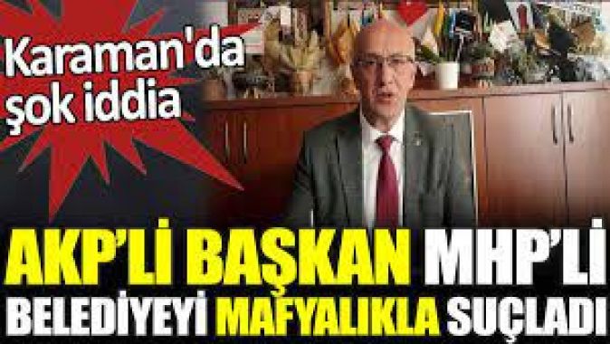 AKPli Başkan MHP’li Belediyeyi mafyalıkla suçladı. Karamanda şok iddia