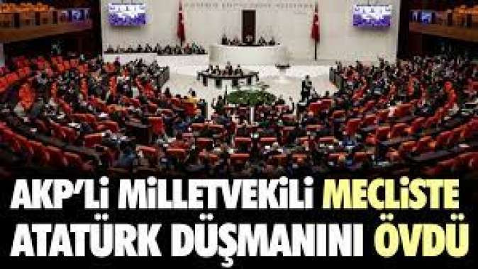 AKPli milletvekili mecliste Atatürk düşmanını övdü