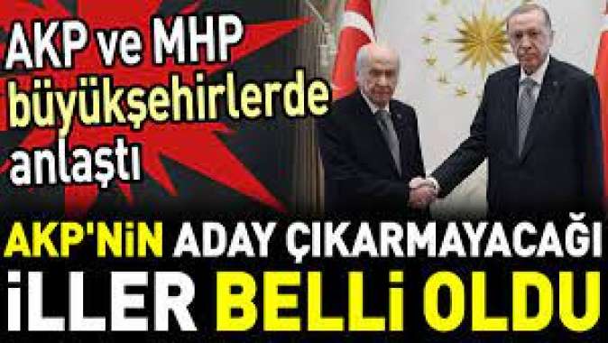 AKPnin aday çıkarmayacağı iller belli oldu. AKP ve MHP büyükşehirlerde anlaştı