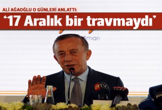 Ali Ağaoğlu: 17 Aralık benim için bir travmaydı