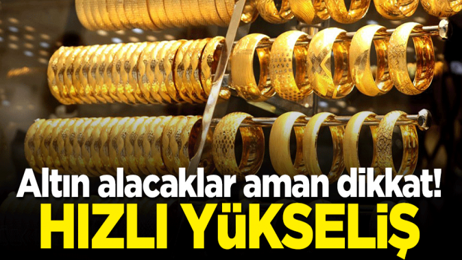 Altın alacaklar aman dikkat! Hızlı yükseliş