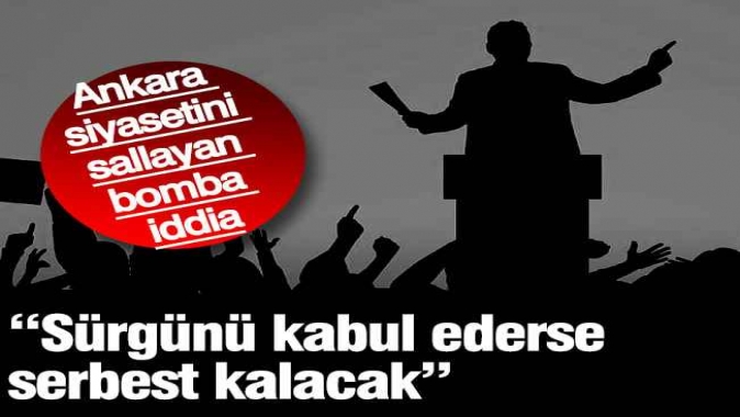 Ankara siyasetini sallayan bomba iddia: Sürgünü kabul ederse serbest kalacak