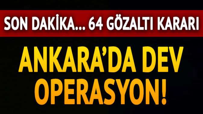 Ankarada dev operasyon! 64 gözaltı kararı