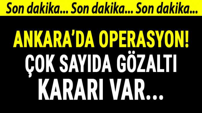 Ankara'da operasyon! Çok sayıda gözaltı kararı var...