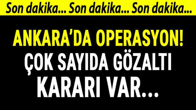 Ankarada operasyon! Çok sayıda gözaltı kararı var...