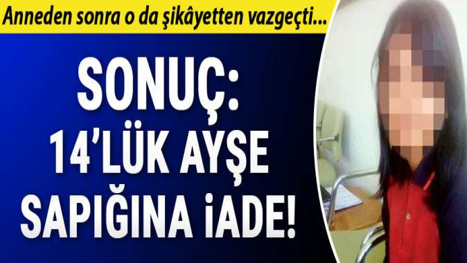 Anneden sonra o da şikâyetten vazgeçti... Sonuç: 14lük Ayşe sapığına iade!