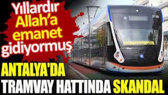 Antalya’da tramvay hattında skandal. Yıllardır Allah’a emanet gidiyormuş