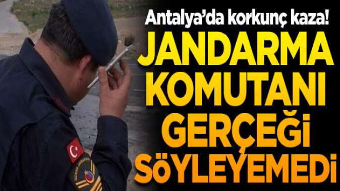 Antalyada korkunç kaza! Jandarma komutanı gerçeği söyleyemedi