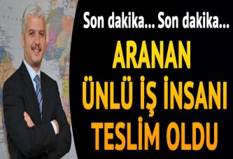 Aranan ünlü iş insanı teslim oldu