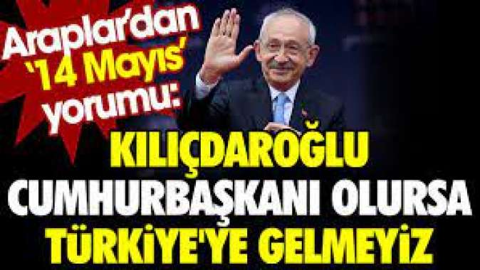 Araplardan 14 Mayıs yorumu: Kılıçdaroğlu cumhurbaşkanı olursa Türkiyeye gelmeyiz