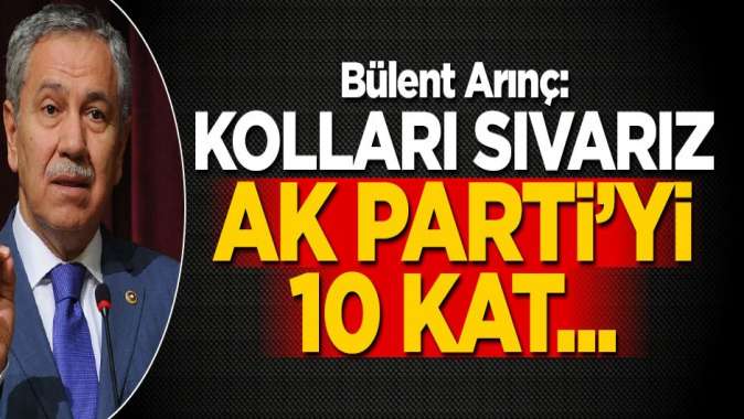 Arınç: Kolları sıvarız, AK Parti’yi 10 kat...