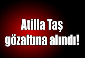 Atilla Taş gözaltına alındı