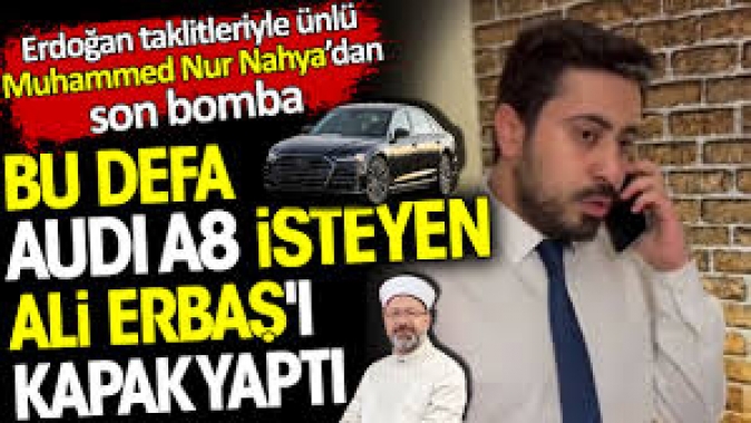 Audi A8 isteyen Ali Erbaşı kapak yaptı. Erdoğan taklitleriyle ünlü Muhammed Nur Nahyadan son bomba