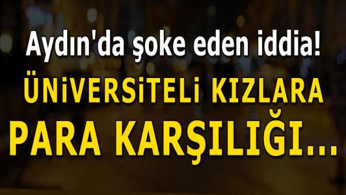 Aydında şoke eden iddia! Üniversiteli kızlara para karşılığı cinsel ilişki teklifi...