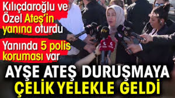 Ayşe Ateş duruşmaya çelik yelekle geldi. Yanında 5 polis koruması var