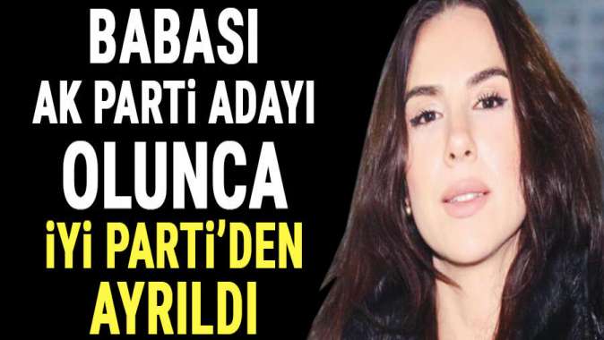 Babası AK Parti adayı olunca İYİ Parti’den ayrıldı