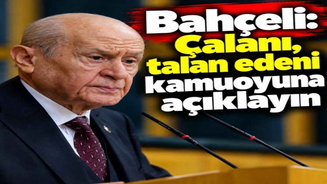 Bahçeli: Çalanı, talan edeni kamuoyuna açıklayın