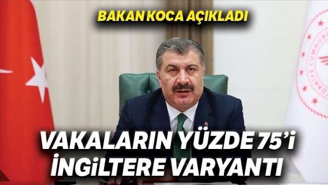 Bakan Koca: İngiltere varyantı ülkemizdeki vakaların yüzde 75ini oluşturuyor