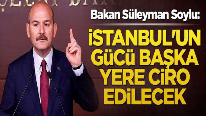 Bakan Soylu: İstanbulun gücü başka yere ciro edilecek