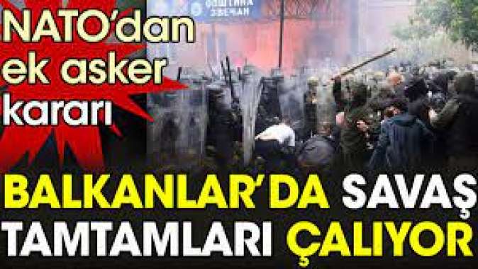 Balkanlar’da savaş tamtamları çalıyor: NATO’dan ek asker kararı